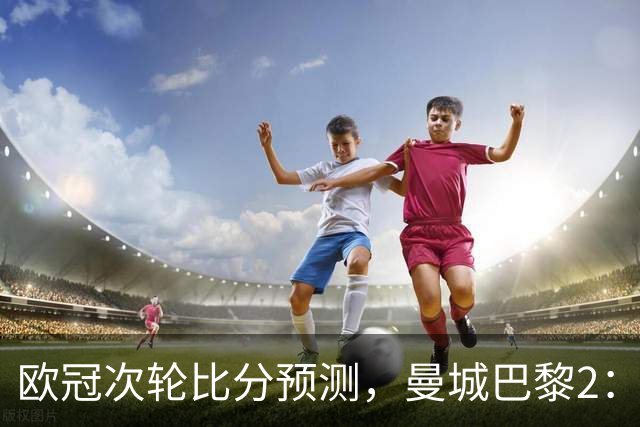 欧冠次轮比分预测，曼城巴黎2：2，皇马1：2罗马，利物浦1：3林茨
